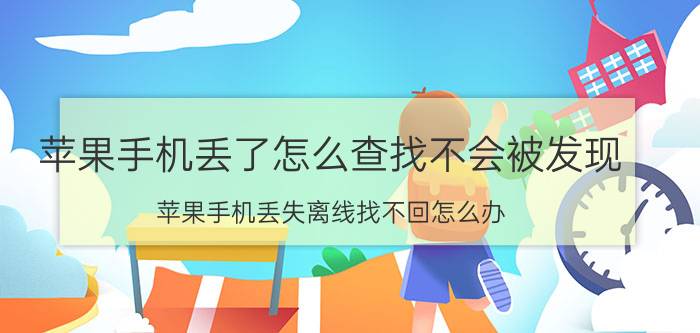 苹果手机丢了怎么查找不会被发现 苹果手机丢失离线找不回怎么办？